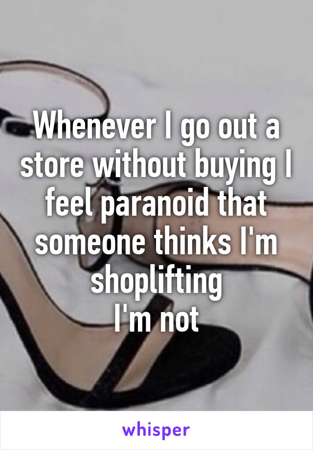 Whenever I go out a store without buying I feel paranoid that someone thinks I'm shoplifting
I'm not