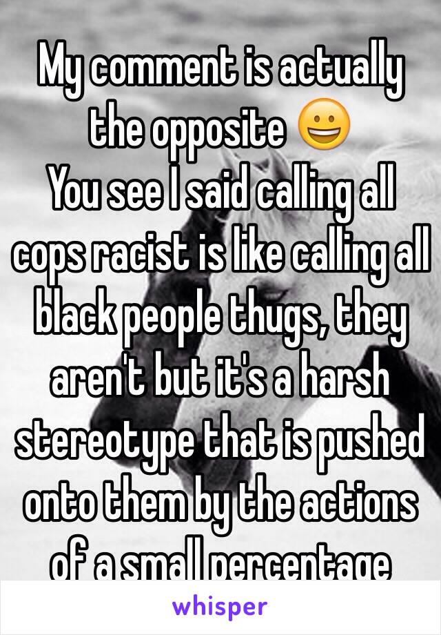 My comment is actually the opposite 😀
You see I said calling all cops racist is like calling all black people thugs, they aren't but it's a harsh stereotype that is pushed onto them by the actions of a small percentage 