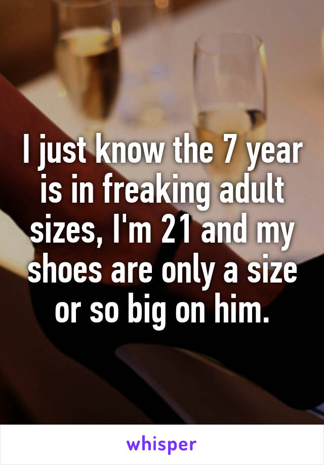 I just know the 7 year is in freaking adult sizes, I'm 21 and my shoes are only a size or so big on him.