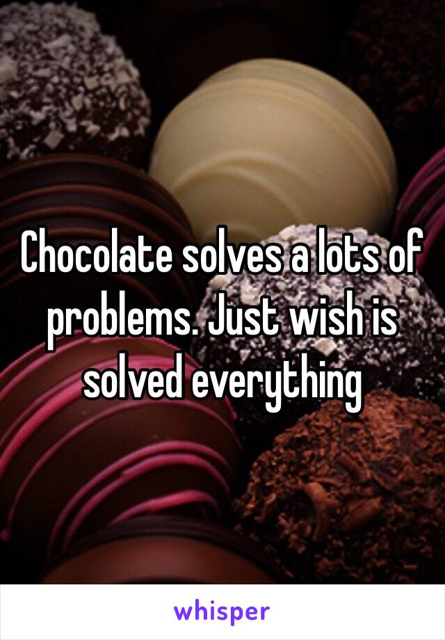 Chocolate solves a lots of problems. Just wish is solved everything