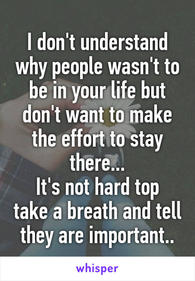 I don't understand why people wasn't to be in your life but don't want to make the effort to stay there...
It's not hard top take a breath and tell they are important..