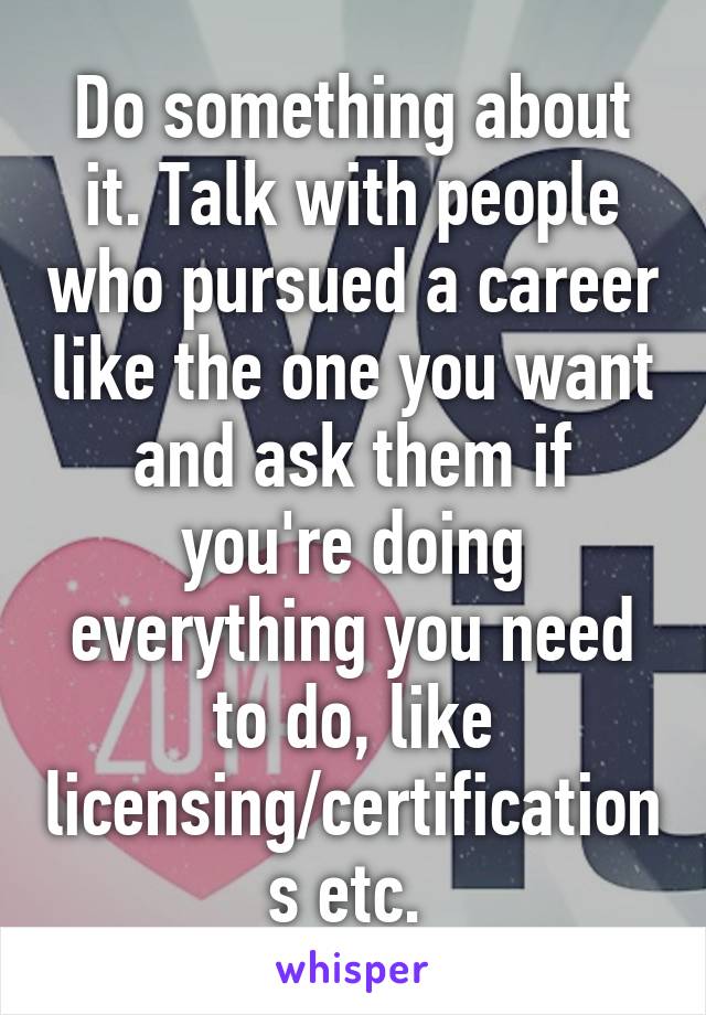 Do something about it. Talk with people who pursued a career like the one you want and ask them if you're doing everything you need to do, like licensing/certifications etc. 