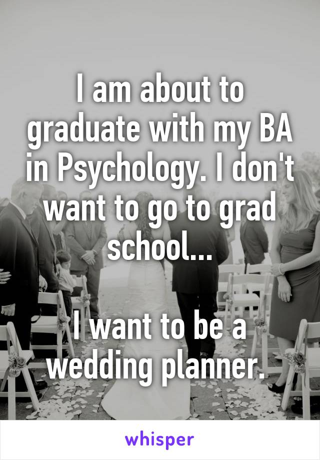 I am about to graduate with my BA in Psychology. I don't want to go to grad school...

I want to be a wedding planner. 