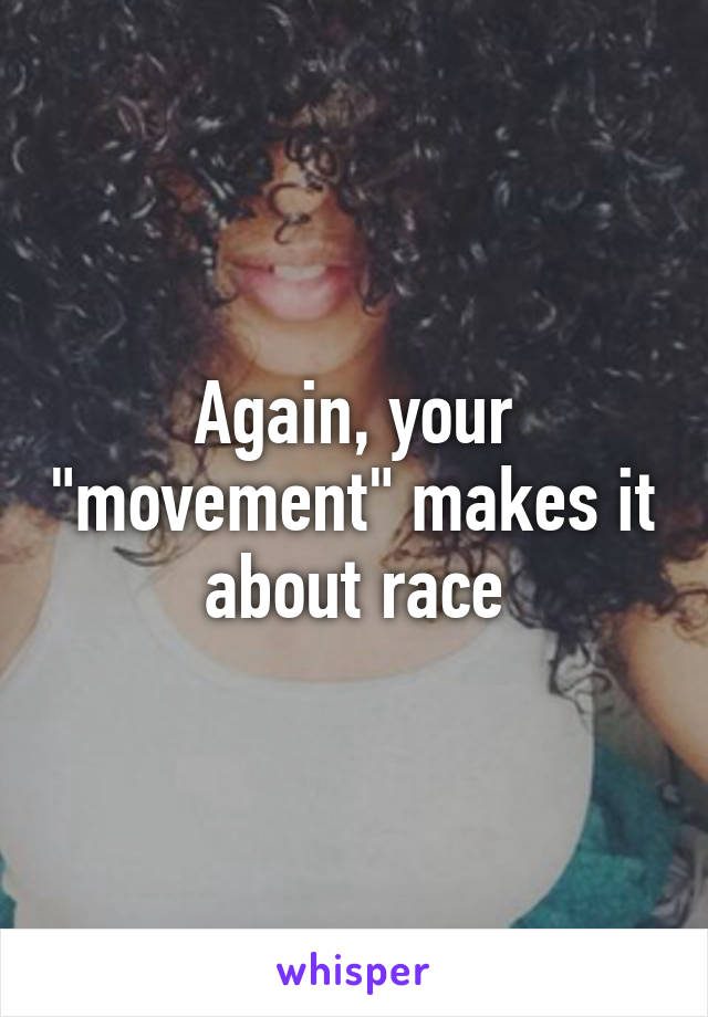 Again, your "movement" makes it about race