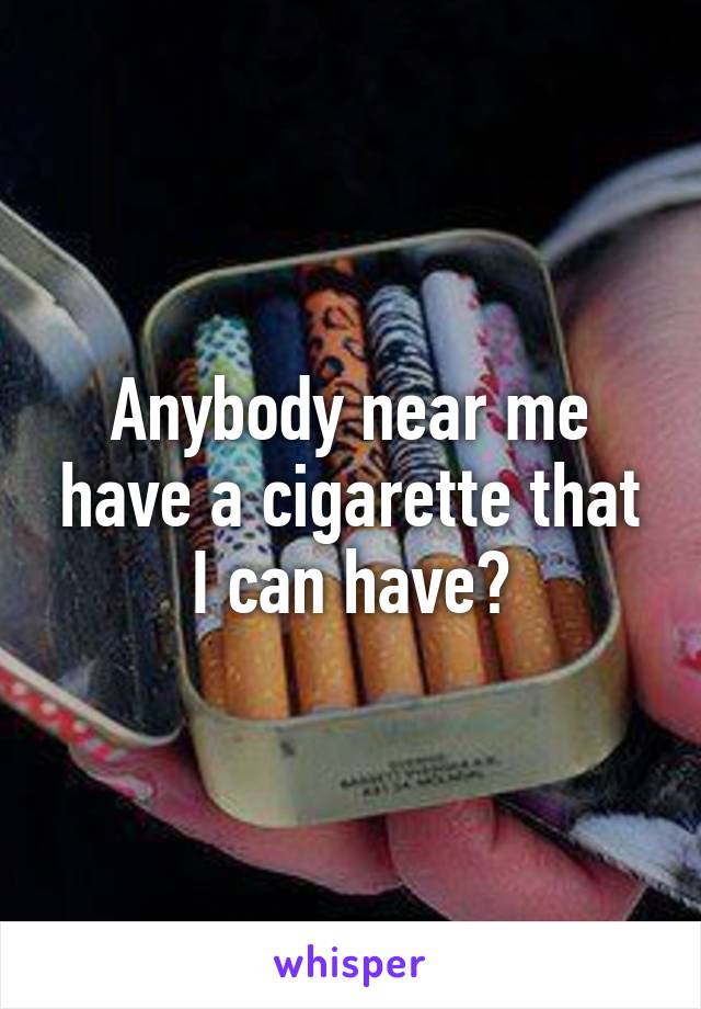 Anybody near me have a cigarette that I can have?