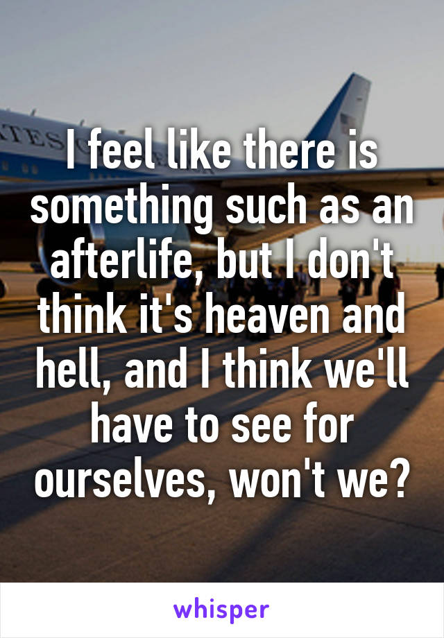 I feel like there is something such as an afterlife, but I don't think it's heaven and hell, and I think we'll have to see for ourselves, won't we?