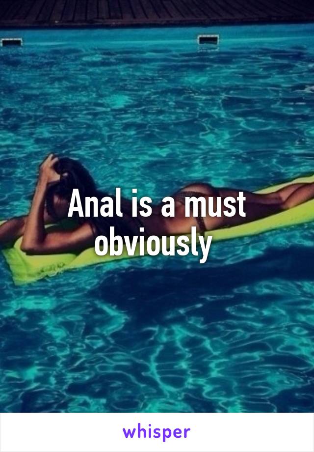 Anal is a must obviously 