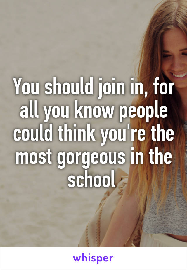 You should join in, for all you know people could think you're the most gorgeous in the school 