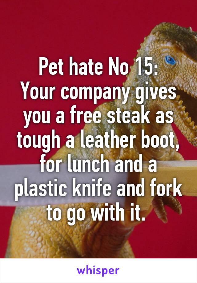 Pet hate No 15:
Your company gives you a free steak as tough a leather boot, for lunch and a plastic knife and fork to go with it. 