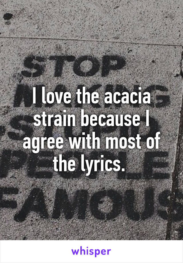 I love the acacia strain because I agree with most of the lyrics. 