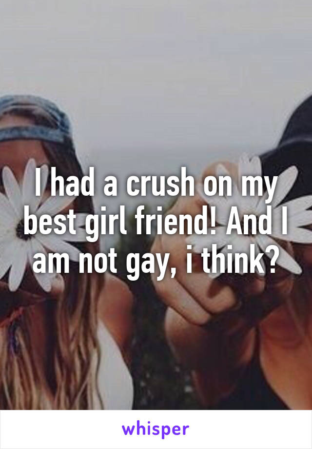 I had a crush on my best girl friend! And I am not gay, i think?