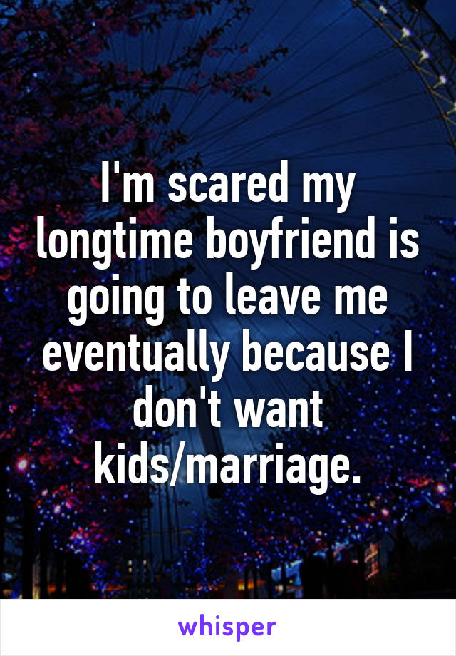 I'm scared my longtime boyfriend is going to leave me eventually because I don't want kids/marriage.