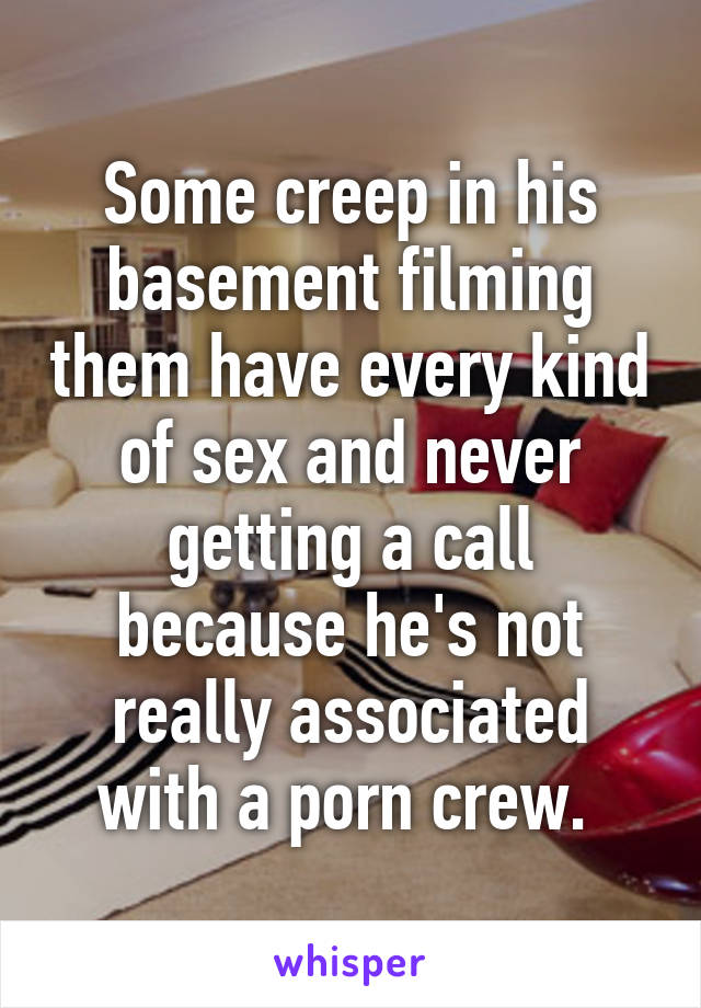 Some creep in his basement filming them have every kind of sex and never getting a call because he's not really associated with a porn crew. 