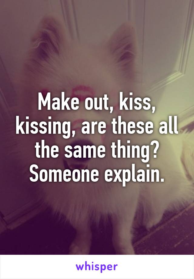 Make out, kiss, kissing, are these all the same thing? Someone explain.