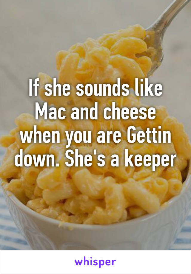 If she sounds like Mac and cheese when you are Gettin down. She's a keeper 