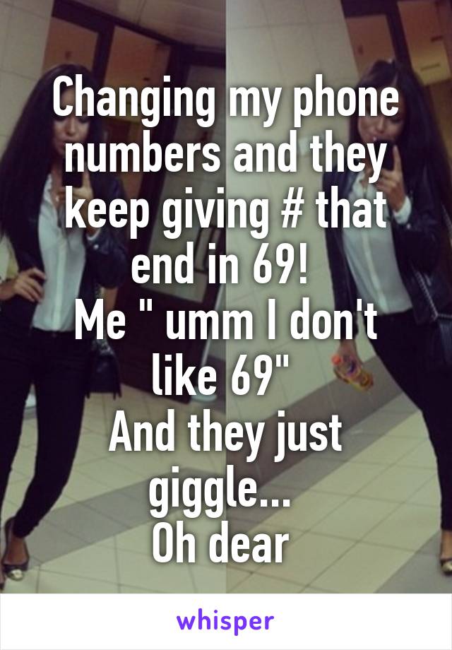 Changing my phone numbers and they keep giving # that end in 69! 
Me " umm I don't like 69" 
And they just giggle... 
Oh dear 