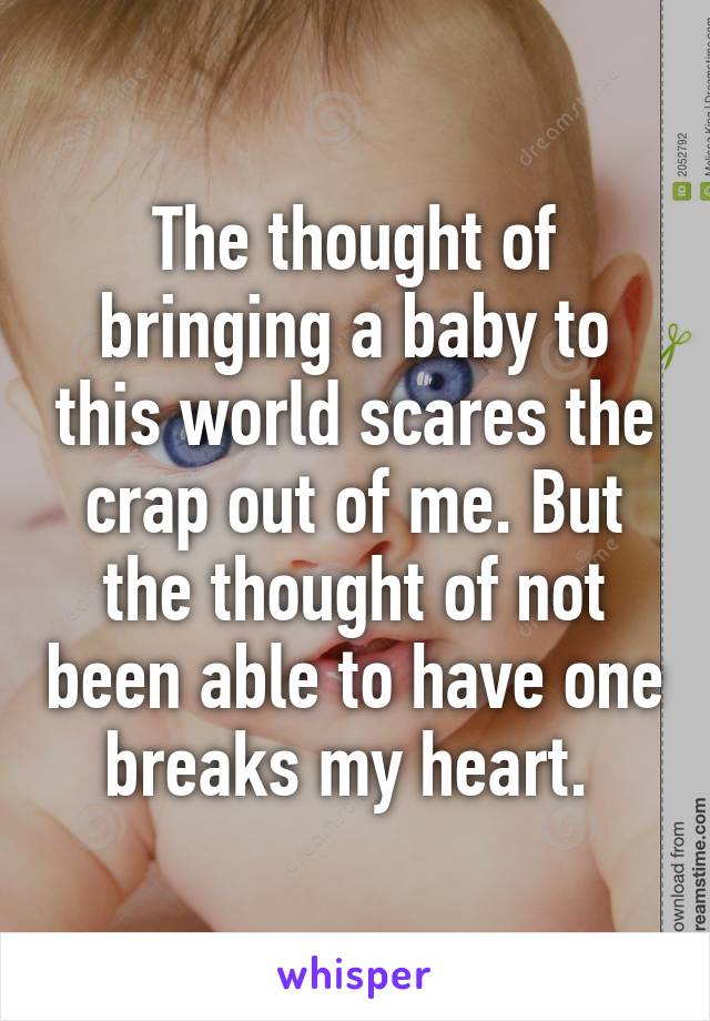 The thought of bringing a baby to this world scares the crap out of me. But the thought of not been able to have one breaks my heart. 