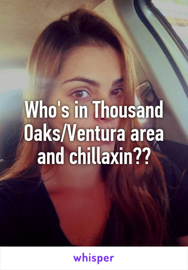 Who's in Thousand Oaks/Ventura area and chillaxin??