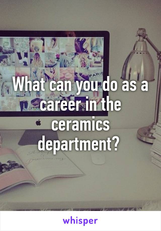 What can you do as a career in the ceramics department? 