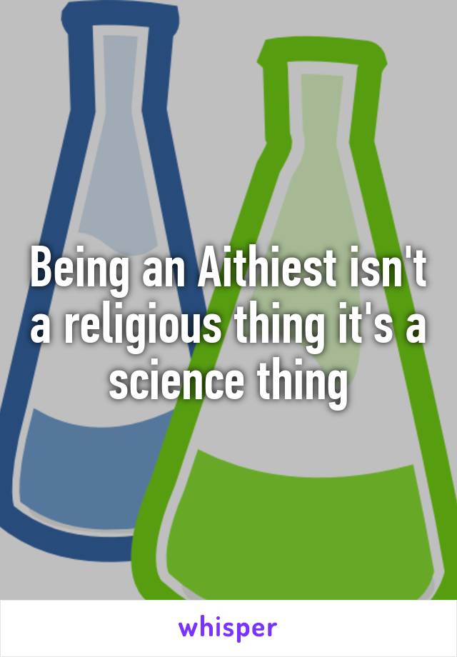 Being an Aithiest isn't a religious thing it's a science thing