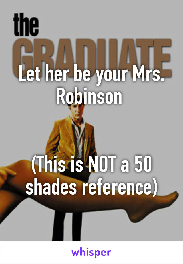 Let her be your Mrs. Robinson 


(This is NOT a 50 shades reference)