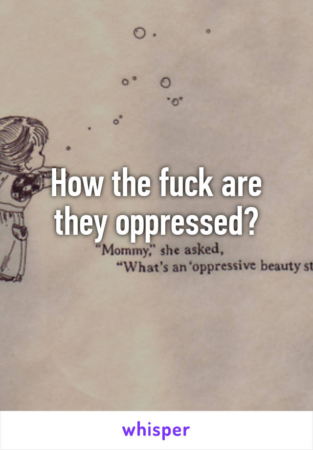 How the fuck are they oppressed?
