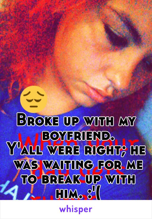 Broke up with my boyfriend.
Y'all were right; he was waiting for me to break up with him. :'(