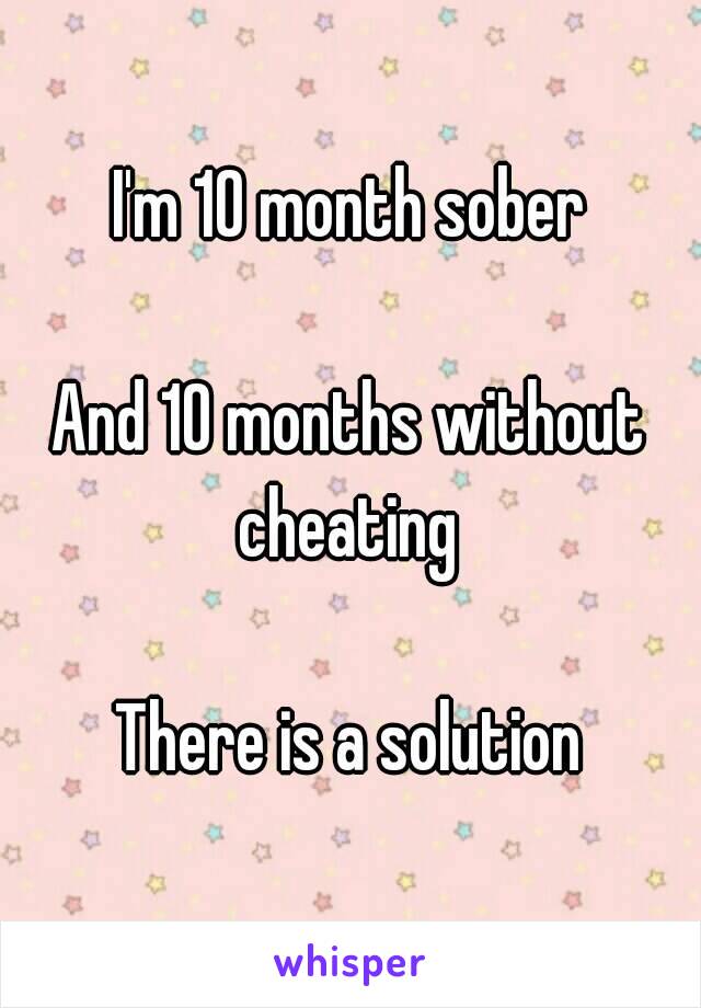 I'm 10 month sober

And 10 months without cheating 

There is a solution