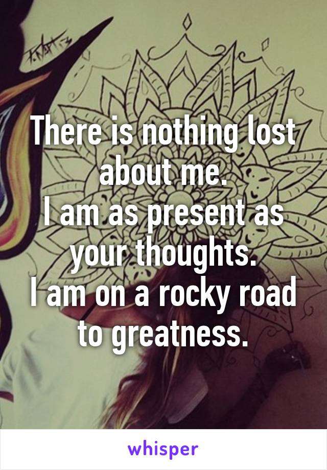 There is nothing lost about me.
I am as present as your thoughts.
I am on a rocky road to greatness.