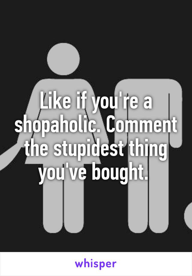 Like if you're a shopaholic. Comment the stupidest thing you've bought. 