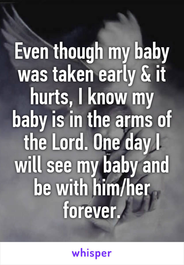 Even though my baby was taken early & it hurts, I know my baby is in the arms of the Lord. One day I will see my baby and be with him/her forever.