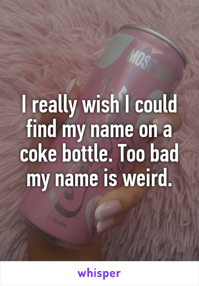 I really wish I could find my name on a coke bottle. Too bad my name is weird.