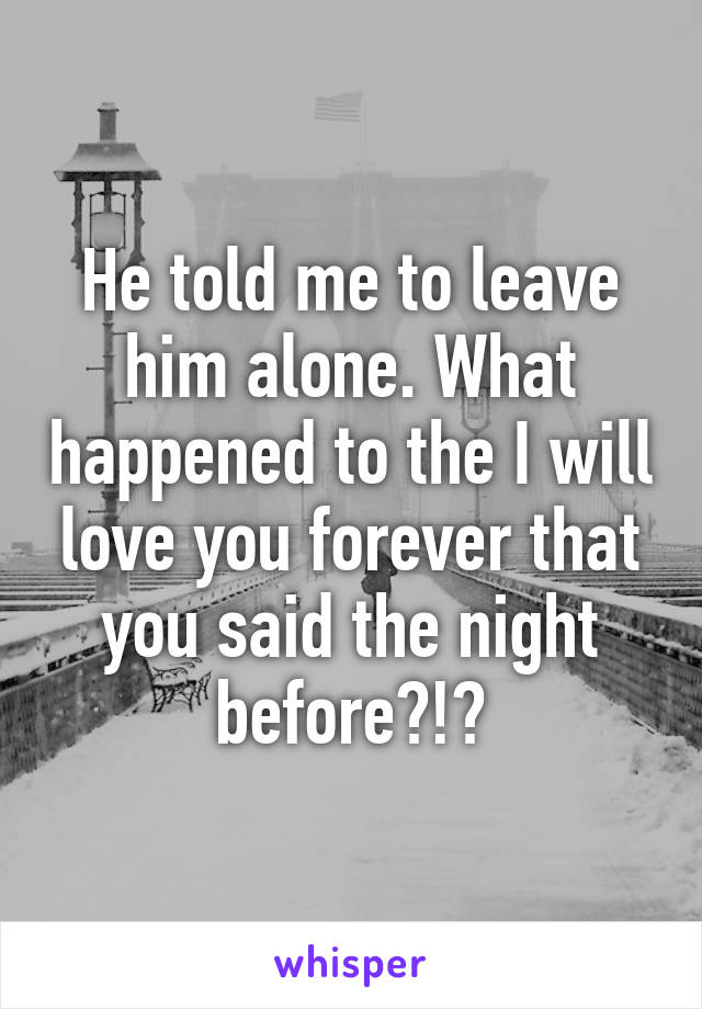 He told me to leave him alone. What happened to the I will love you forever that you said the night before?!?