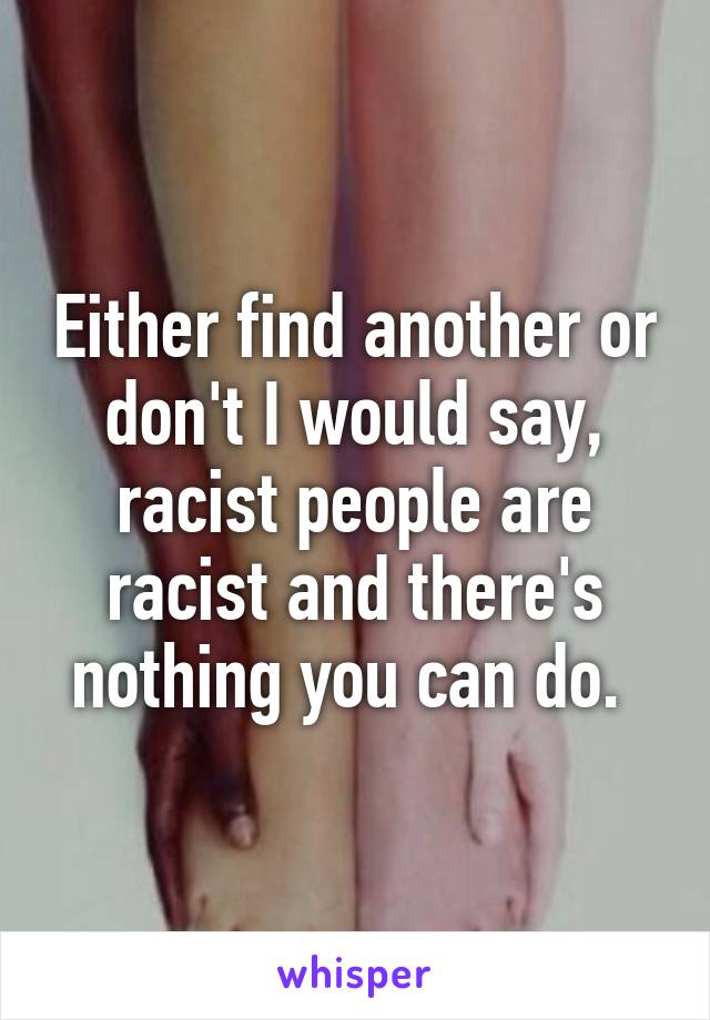 Either find another or don't I would say, racist people are racist and there's nothing you can do. 