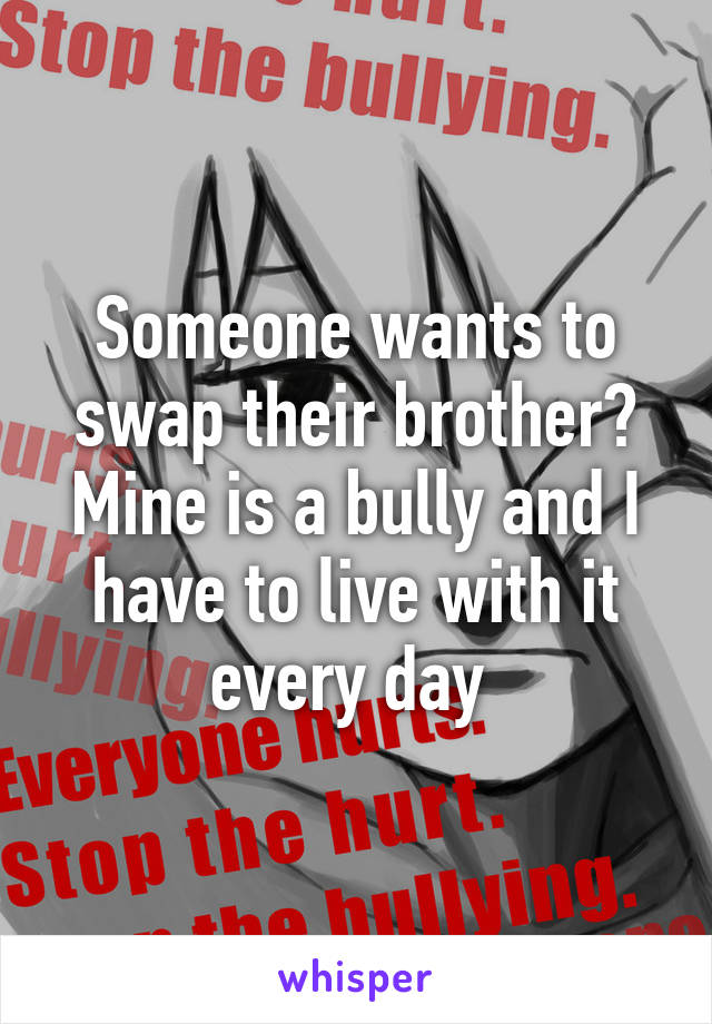 Someone wants to swap their brother? Mine is a bully and I have to live with it every day 