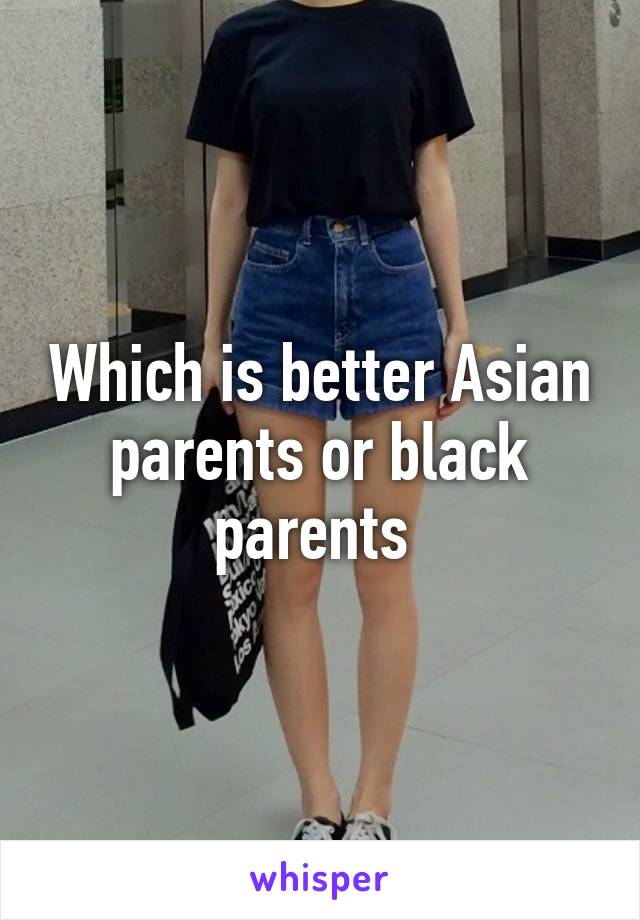 Which is better Asian parents or black parents 