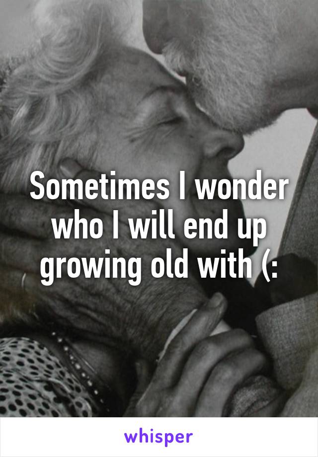 Sometimes I wonder who I will end up growing old with (: