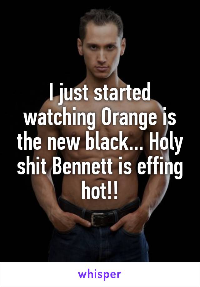 I just started watching Orange is the new black... Holy shit Bennett is effing hot!!