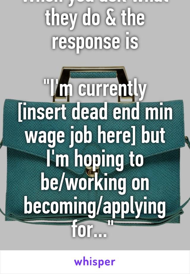 When you ask what they do & the response is
 
"I'm currently [insert dead end min wage job here] but I'm hoping to be/working on becoming/applying for..." 
 
...leave them alone.