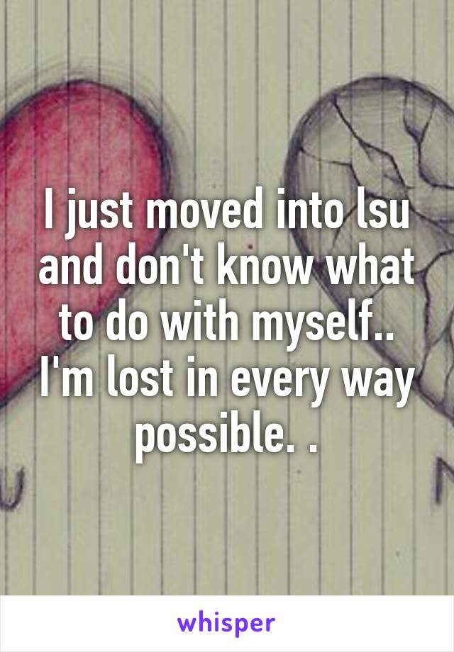 I just moved into lsu and don't know what to do with myself.. I'm lost in every way possible. .