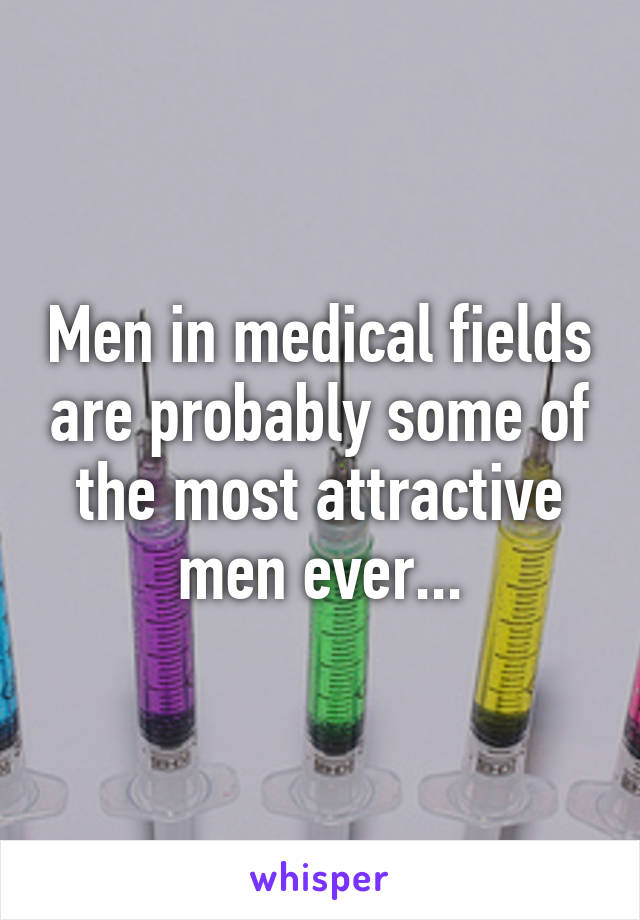 Men in medical fields are probably some of the most attractive men ever...