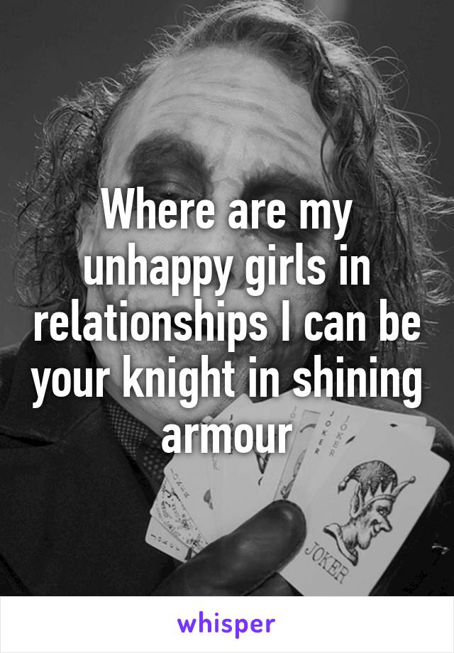 Where are my unhappy girls in relationships I can be your knight in shining armour