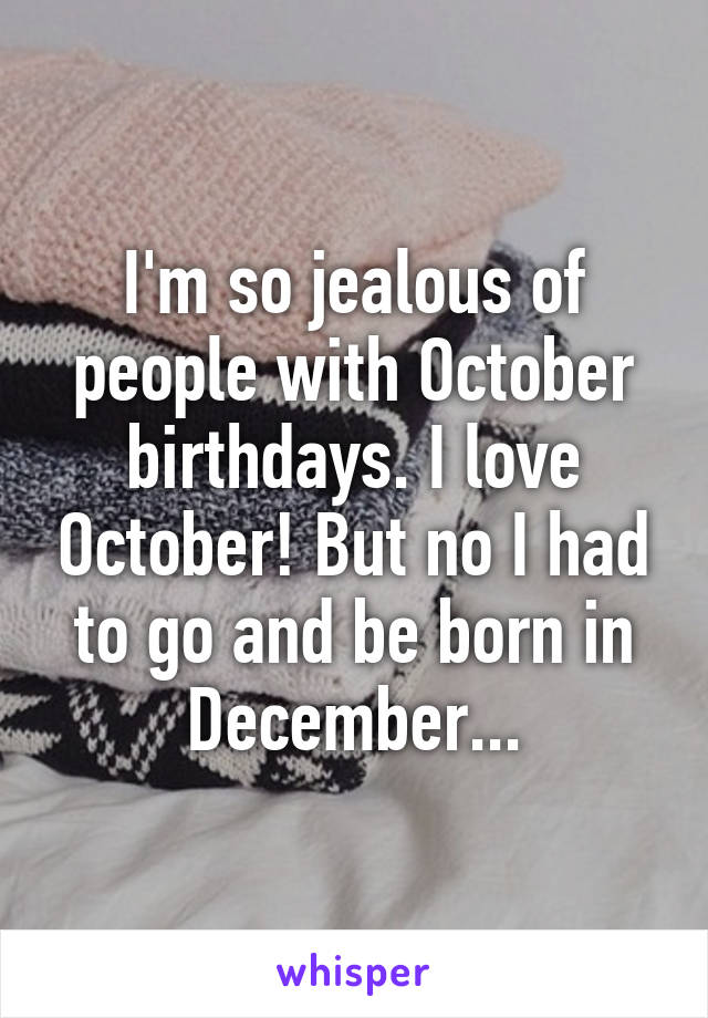 I'm so jealous of people with October birthdays. I love October! But no I had to go and be born in December...