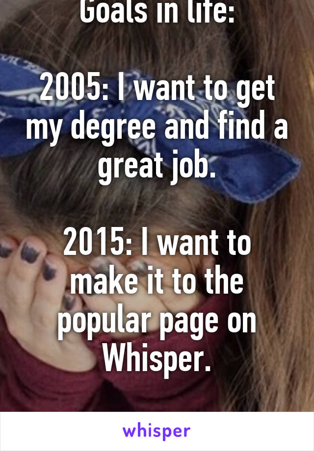 Goals in life:

2005: I want to get my degree and find a great job.

2015: I want to make it to the popular page on Whisper.

We're doomed.