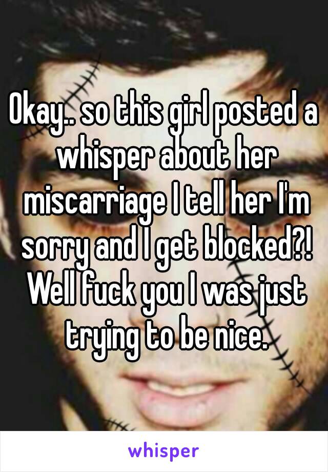 Okay.. so this girl posted a whisper about her miscarriage I tell her I'm sorry and I get blocked?! Well fuck you I was just trying to be nice.