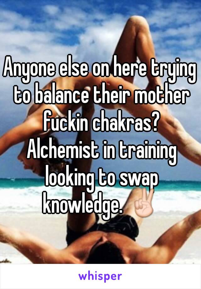 Anyone else on here trying to balance their mother fuckin chakras? Alchemist in training looking to swap knowledge. ✌