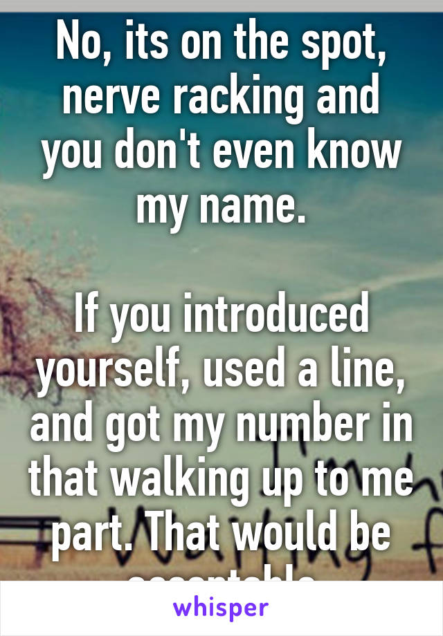 No, its on the spot, nerve racking and you don't even know my name.

If you introduced yourself, used a line, and got my number in that walking up to me part. That would be acceptable