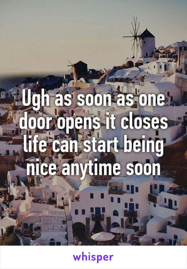 Ugh as soon as one door opens it closes life can start being nice anytime soon