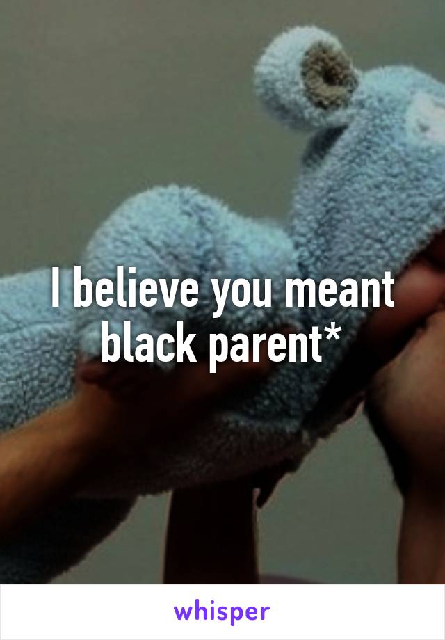 I believe you meant black parent*