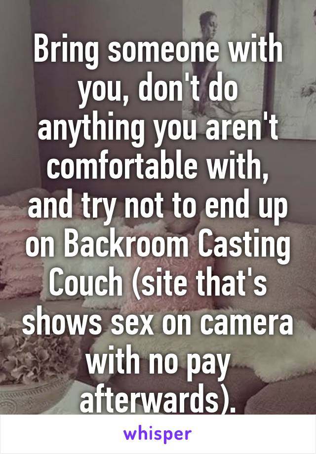 Bring someone with you, don't do anything you aren't comfortable with, and try not to end up on Backroom Casting Couch (site that's shows sex on camera with no pay afterwards).